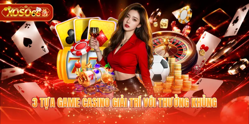 3 tựa game casino giải trí với thưởng khủng