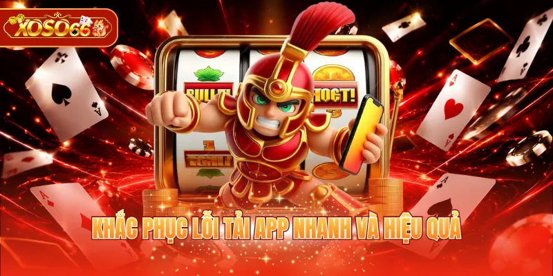 Khắc phục lỗi tải app nhanh và hiệu quả