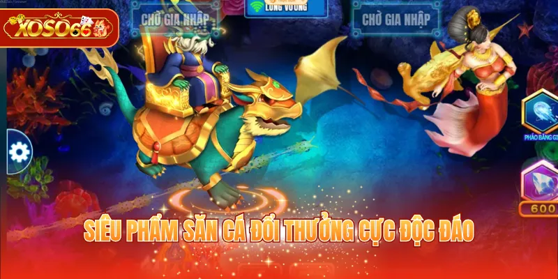 Siêu phẩm săn cá đổi thưởng cực độc đáo 