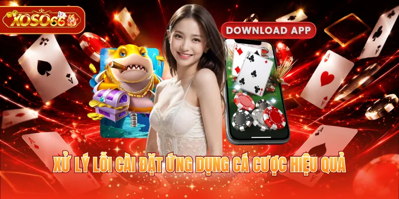 Xử lý lỗi cài đặt ứng dụng cá cược hiệu quả